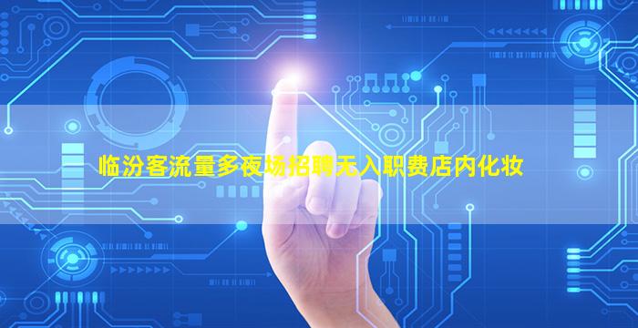 临汾客流量多夜场招聘无入职费店内化妆